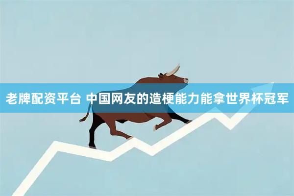老牌配资平台 中国网友的造梗能力能拿世界杯冠军