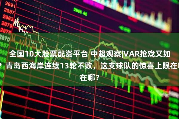 全国10大股票配资平台 中超观察|VAR抢戏又如何？青岛西海岸连续13轮不败，这支球队的惊喜上限在哪？