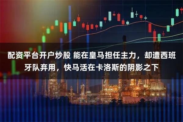 配资平台开户炒股 能在皇马担任主力,却遭西班牙队弃用,快马活在卡洛斯的阴影之下