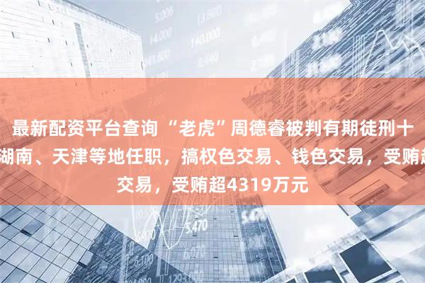 最新配资平台查询 “老虎”周德睿被判有期徒刑十四年！曾在湖南、天津等地任职，搞权色交易、钱色交易，受贿超4319万元
