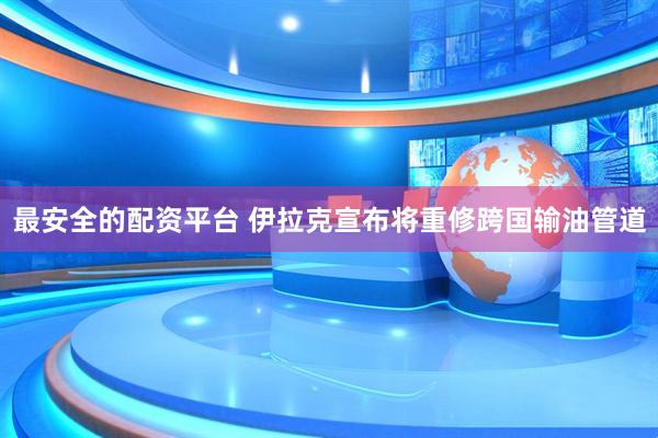 最安全的配资平台 伊拉克宣布将重修跨国输油管道