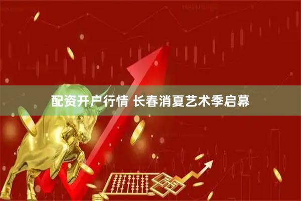 配资开户行情 长春消夏艺术季启幕