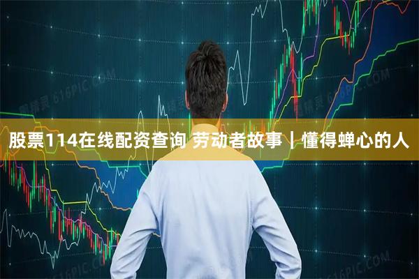 股票114在线配资查询 劳动者故事｜懂得蝉心的人