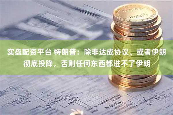 实盘配资平台 特朗普：除非达成协议、或者伊朗彻底投降，否则任何东西都进不了伊朗