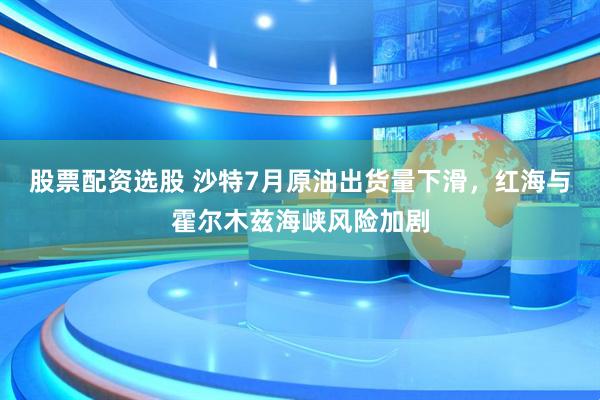 股票配资选股 沙特7月原油出货量下滑，红海与霍尔木兹海峡风险加剧