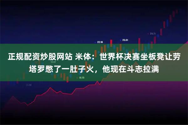 正规配资炒股网站 米体：世界杯决赛坐板凳让劳塔罗憋了一肚子火，他现在斗志拉满