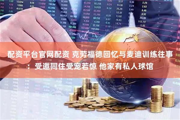 配资平台官网配资 克劳福德回忆与麦迪训练往事：受邀同住受宠若惊 他家有私人球馆