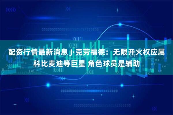 配资行情最新消息 J·克劳福德：无限开火权应属科比麦迪等巨星 角色球员是辅助