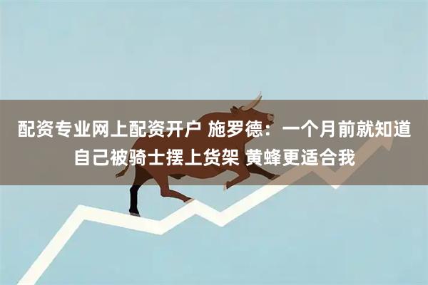 配资专业网上配资开户 施罗德：一个月前就知道自己被骑士摆上货架 黄蜂更适合我