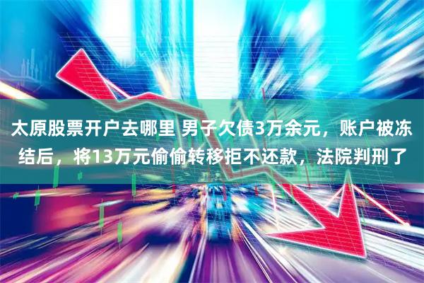 太原股票开户去哪里 男子欠债3万余元，账户被冻结后，将13万元偷偷转移拒不还款，法院判刑了
