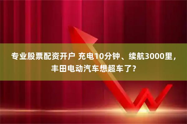 专业股票配资开户 充电10分钟、续航3000里,丰田电动汽车想超车了?