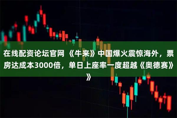 在线配资论坛官网 《牛来》中国爆火震惊海外，票房达成本3000倍，单日上座率一度超越《奥德赛》
