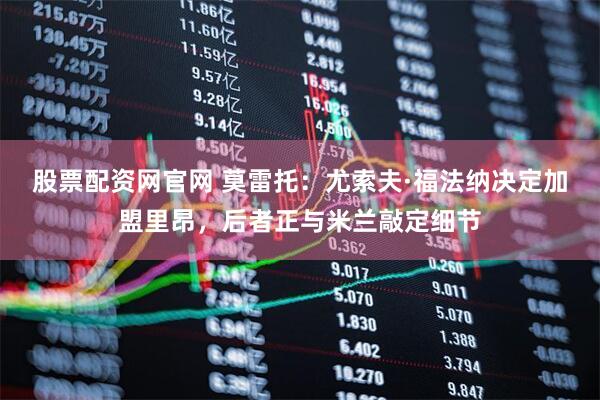 股票配资网官网 莫雷托：尤索夫·福法纳决定加盟里昂，后者正与米兰敲定细节