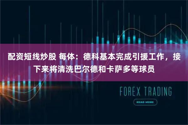 配资短线炒股 每体：德科基本完成引援工作，接下来将清洗巴尔德和卡萨多等球员
