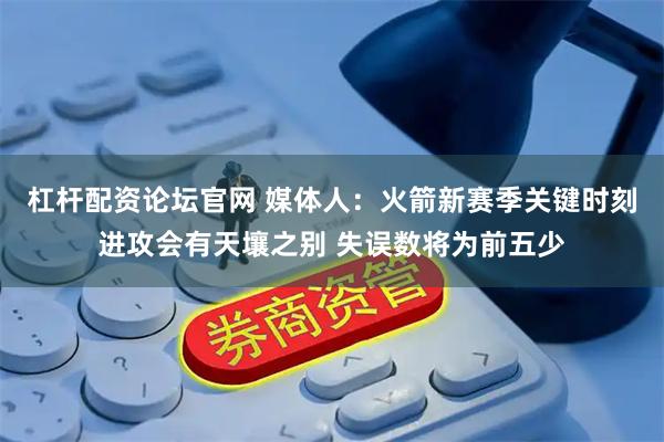 杠杆配资论坛官网 媒体人：火箭新赛季关键时刻进攻会有天壤之别 失误数将为前五少