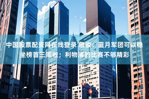 中国股票配资网在线登录 詹俊：蓝月军团可以稳坐榜首三周啦；利物浦的比赛不够精彩