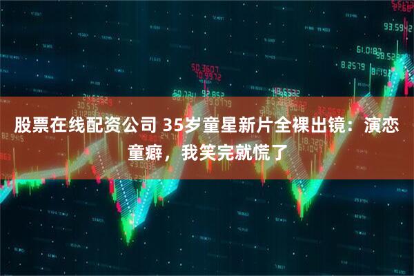 股票在线配资公司 35岁童星新片全裸出镜：演恋童癖，我笑完就慌了