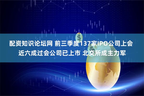 配资知识论坛网 前三季度137家IPO公司上会 近六成过会公司已上市 北交所成主力军