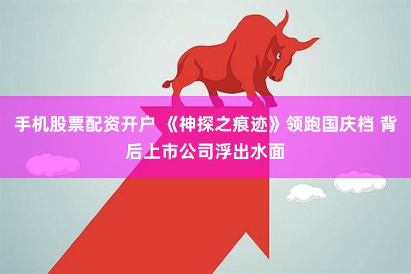 手机股票配资开户 《神探之痕迹》领跑国庆档 背后上市公司浮出水面
