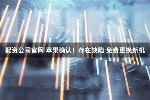 配资公司官网 苹果确认！存在缺陷 免费更换新机
