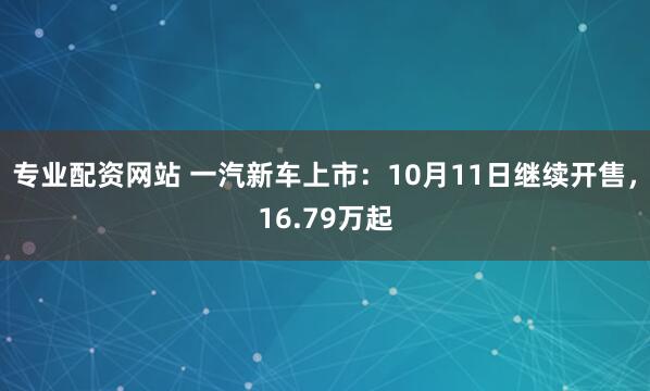 专业配资网站 一汽新车上市：10月11日继续开售，16.79万起