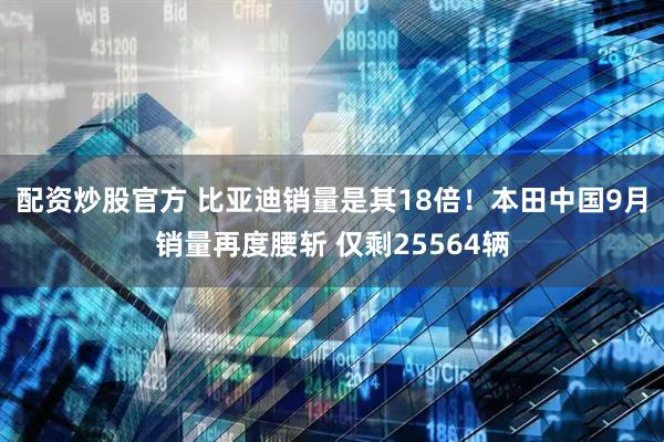 配资炒股官方 比亚迪销量是其18倍！本田中国9月销量再度腰斩 仅剩25564辆
