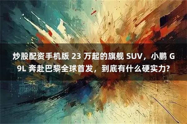 炒股配资手机版 23 万起的旗舰 SUV，小鹏 G9L 奔赴巴黎全球首发，到底有什么硬实力?