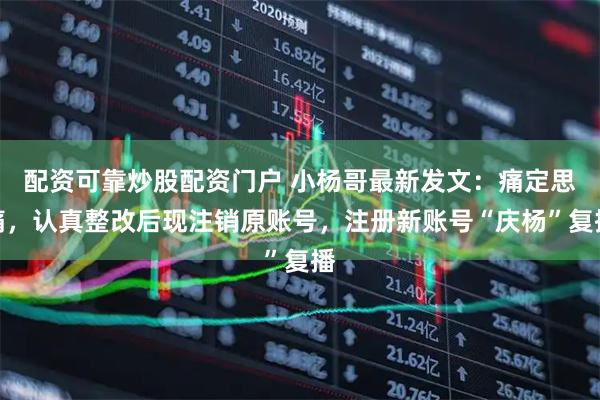配资可靠炒股配资门户 小杨哥最新发文：痛定思痛，认真整改后现注销原账号，注册新账号“庆杨”复播