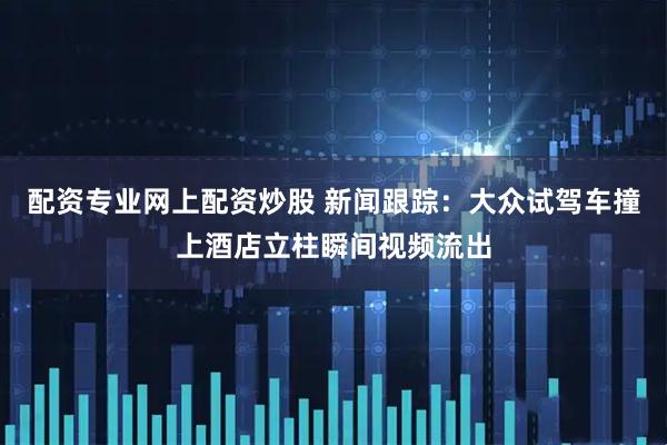 配资专业网上配资炒股 新闻跟踪：大众试驾车撞上酒店立柱瞬间视频流出