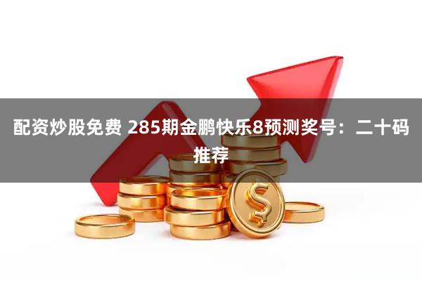 配资炒股免费 285期金鹏快乐8预测奖号：二十码推荐