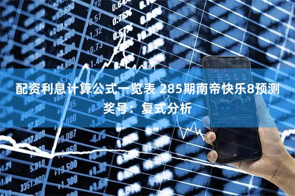 配资利息计算公式一览表 285期南帝快乐8预测奖号：复式分析
